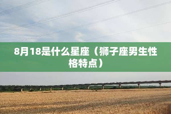 8月18是什么星座（狮子座男生性格特点）