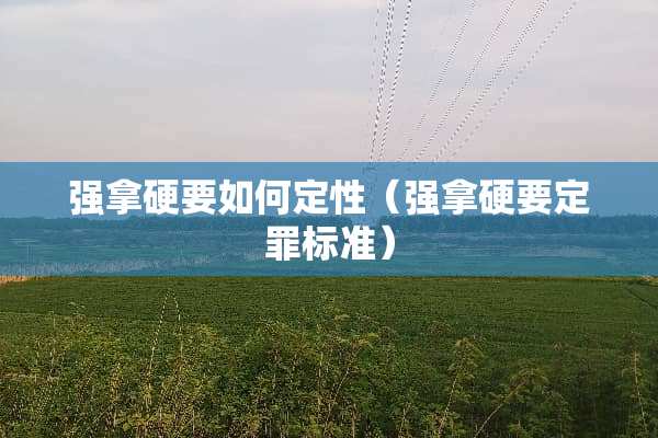 强拿硬要如何定性（强拿硬要定罪标准）