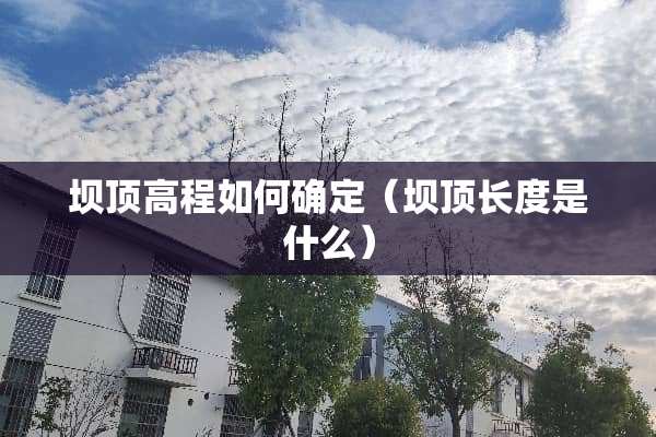 坝顶高程如何确定（坝顶长度是什么）