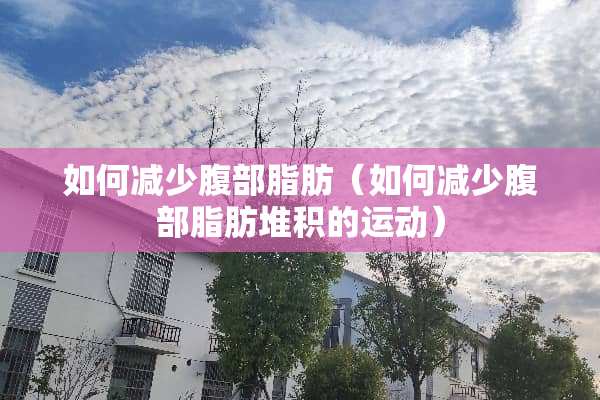 如何减少腹部脂肪（如何减少腹部脂肪堆积的运动）