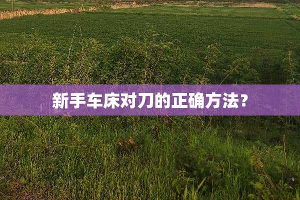 新手车床对刀的正确方法？