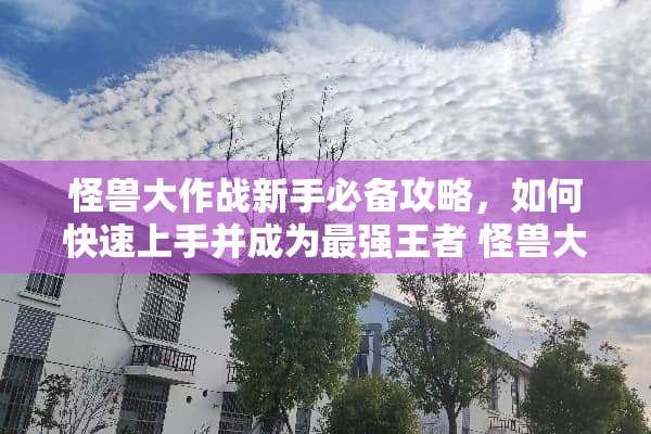 怪兽大作战新手必备攻略，如何快速上手并成为最强王者 怪兽大作战攻略