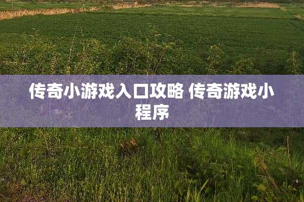 传奇小游戏入口攻略 传奇游戏小程序