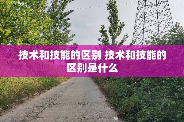 技术和技能的区别 技术和技能的区别是什么