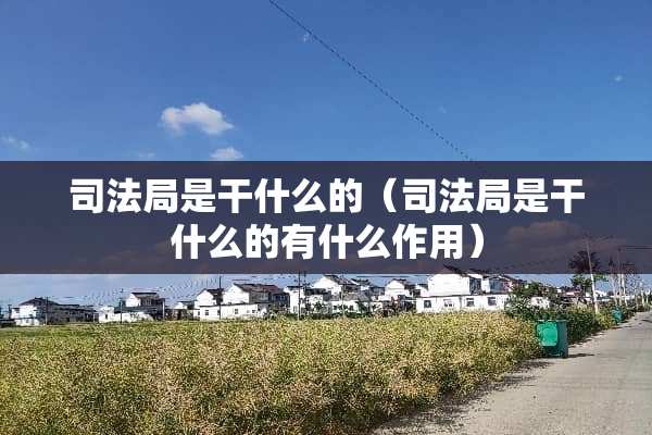 司法局是干什么的（司法局是干什么的有什么作用）