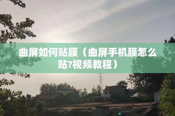 曲屏如何贴膜（曲屏手机膜怎么贴?视频教程）