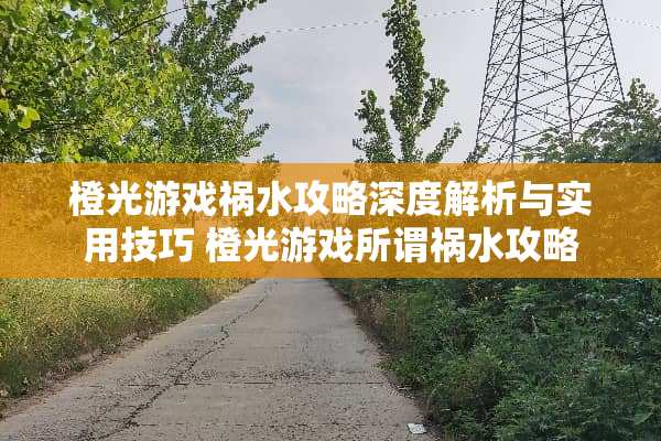 橙光游戏祸水攻略深度解析与实用技巧 橙光游戏所谓祸水攻略