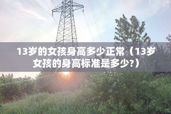 13岁的女孩身高多少正常（13岁女孩的身高标准是多少?）