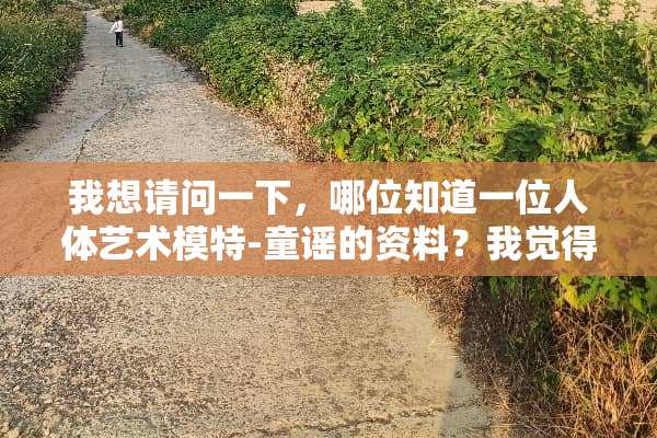 我想请问一下，哪位知道一位人体艺术模特-童谣的资料？我觉得她的艺术照很好很漂亮？