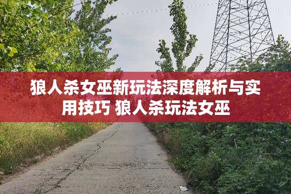 狼人杀女巫新玩法深度解析与实用技巧 狼人杀玩法女巫