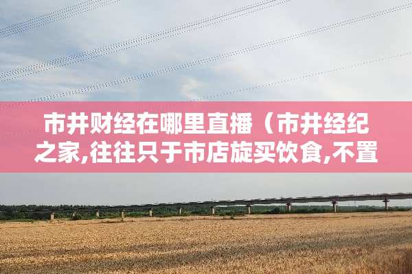 市井财经在哪里直播（市井经纪之家,往往只于市店旋买饮食,不置家蔬翻译）