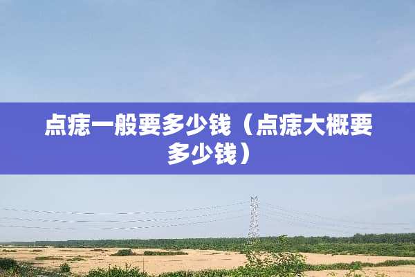 点痣一般要多少钱（点痣大概要多少钱）