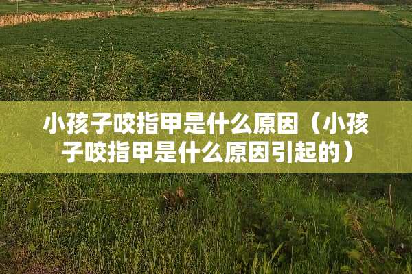 小孩子咬指甲是什么原因（小孩子咬指甲是什么原因引起的）