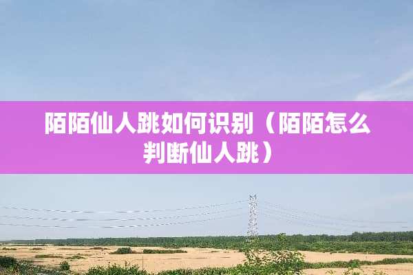 陌陌仙人跳如何识别（陌陌怎么判断仙人跳）