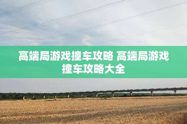 高端局游戏撞车攻略 高端局游戏撞车攻略大全