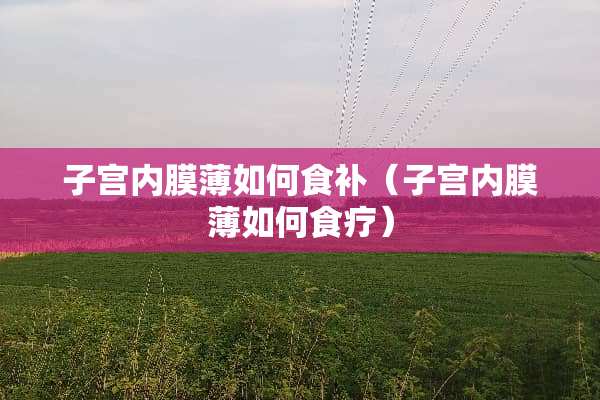 子宫内膜薄如何食补（子宫内膜薄如何食疗）