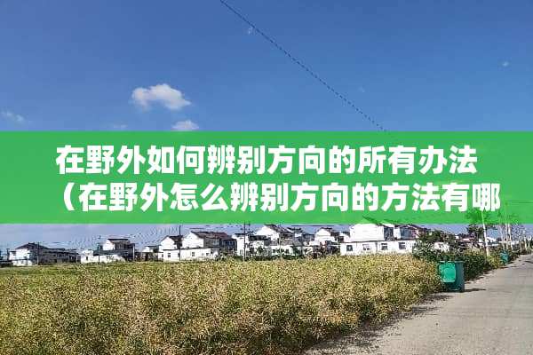 在野外如何辨别方向的所有办法（在野外怎么辨别方向的方法有哪些）