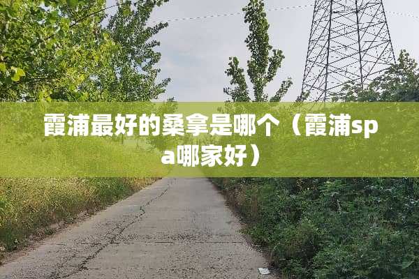 霞浦最好的桑拿是哪个（霞浦spa哪家好）