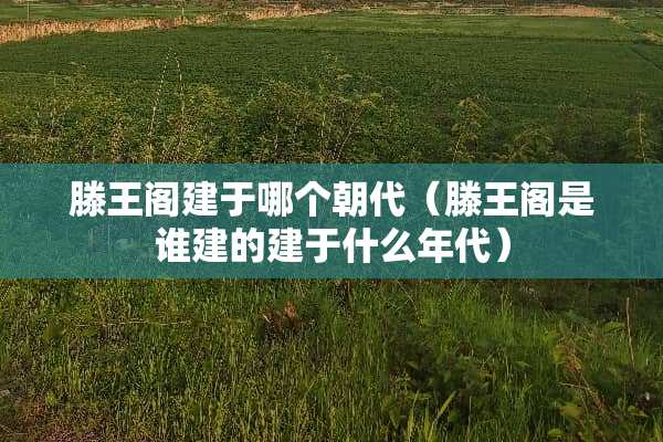 滕王阁建于哪个朝代（滕王阁是谁建的建于什么年代）