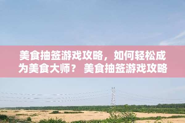 美食抽签游戏攻略，如何轻松成为美食大师？ 美食抽签游戏攻略