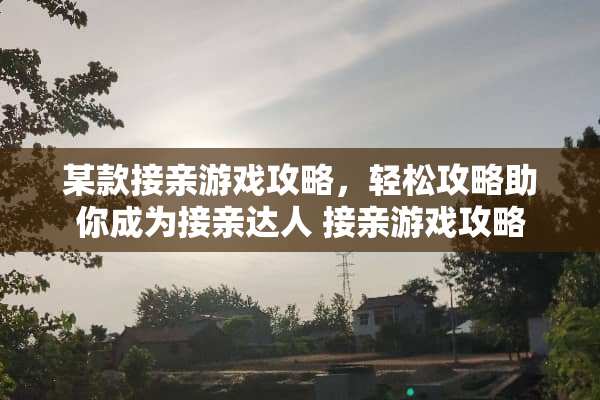 某款接亲游戏攻略，轻松攻略助你成为接亲达人 接亲游戏攻略