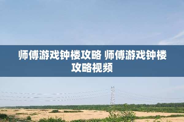 师傅游戏钟楼攻略 师傅游戏钟楼攻略视频