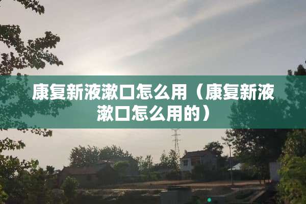 康复新液漱口怎么用（康复新液漱口怎么用的）