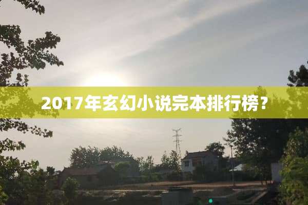 2017年玄幻小说完本排行榜？