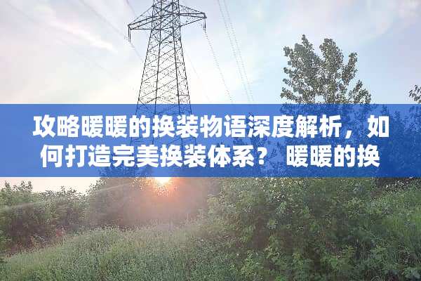 攻略暖暖的换装物语深度解析，如何打造完美换装体系？ 暖暖的换装物语攻略