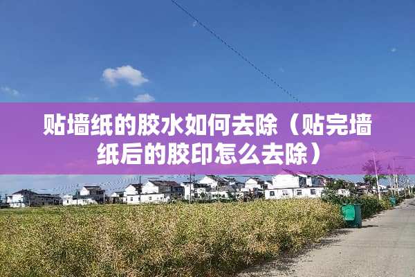 贴墙纸的胶水如何去除（贴完墙纸后的胶印怎么去除）