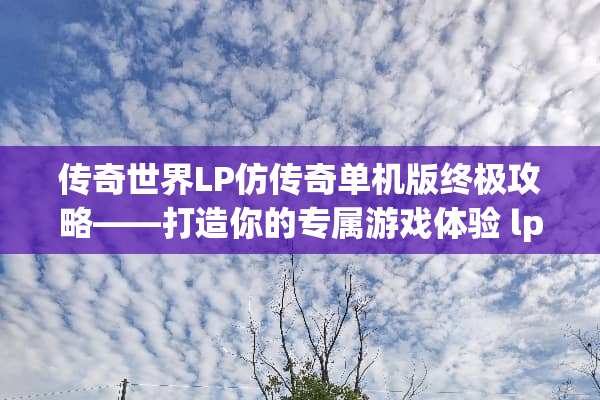 传奇世界LP仿传奇单机版终极攻略——打造你的专属游戏体验 lp仿传奇单机版攻略