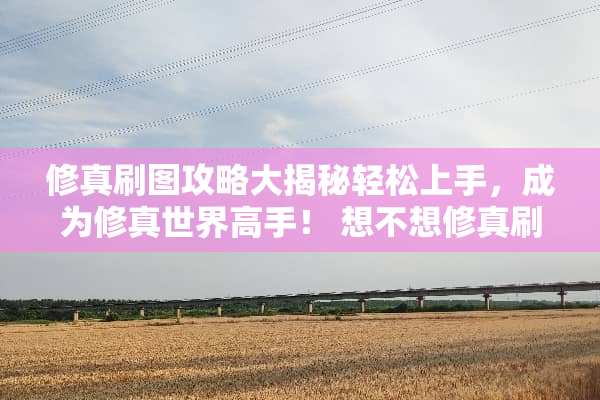 修真刷图攻略大揭秘轻松上手，成为修真世界高手！ 想不想修真刷图攻略