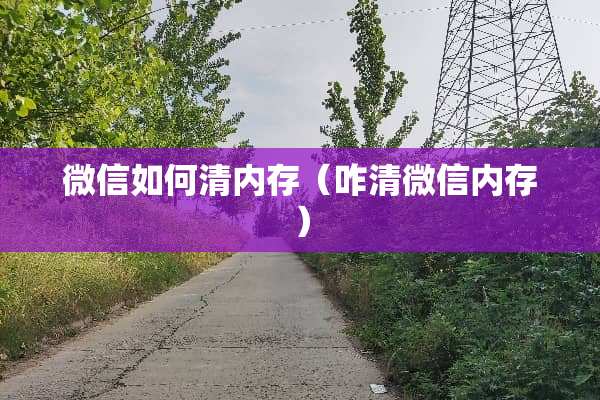微信如何清内存（咋清微信内存）