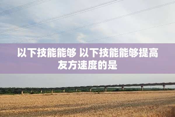 以下技能能够 以下技能能够提高友方速度的是