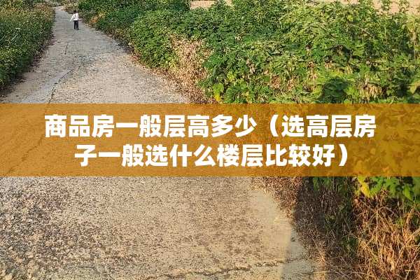 商品房一般层高多少（选高层房子一般选什么楼层比较好）