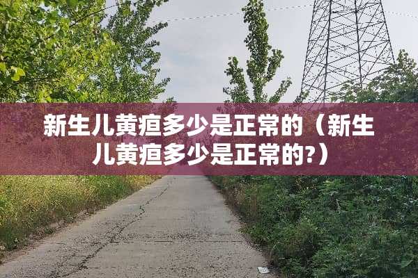 新生儿黄疸多少是正常的（新生儿黄疸多少是正常的?）