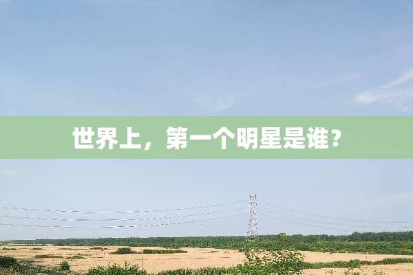 世界上，第一个明星是谁？