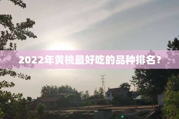 2022年黄桃最好吃的品种排名？
