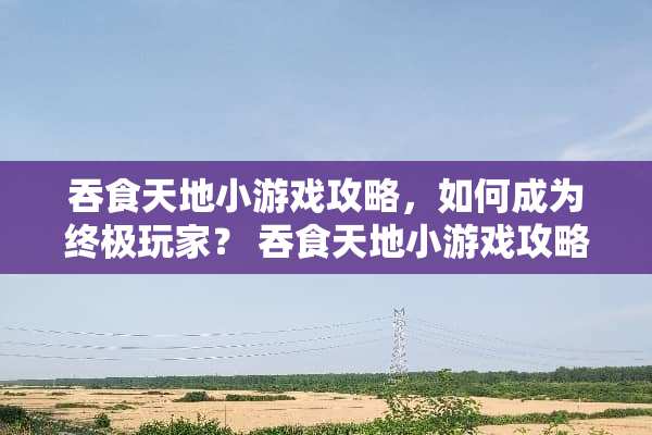 吞食天地小游戏攻略，如何成为终极玩家？ 吞食天地小游戏攻略