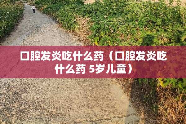 口腔发炎吃什么药（口腔发炎吃什么药 5岁儿童）