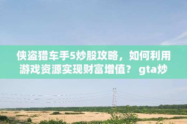 侠盗猎车手5炒股攻略，如何利用游戏资源实现财富增值？ gta炒股攻略