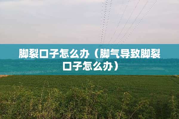 脚裂口子怎么办（脚气导致脚裂口子怎么办）