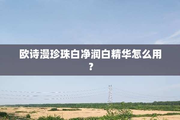 欧诗漫珍珠白净润白精华怎么用？