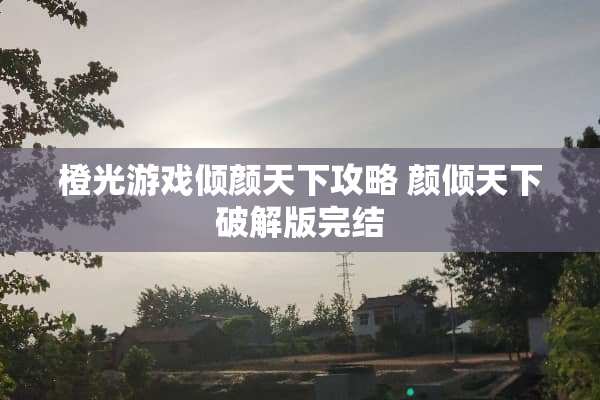 橙光游戏倾颜天下攻略 颜倾天下**版完结