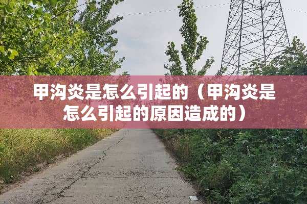 甲沟炎是怎么引起的（甲沟炎是怎么引起的原因造成的）