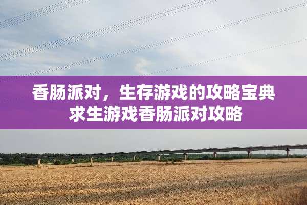 香肠派对，生存游戏的攻略宝典 求生游戏香肠派对攻略