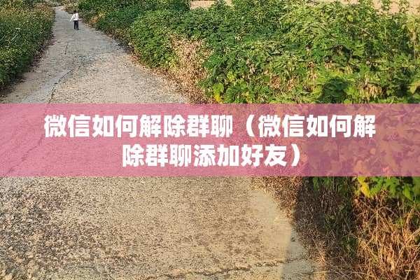 微信如何解除群聊（微信如何解除群聊添加好友）