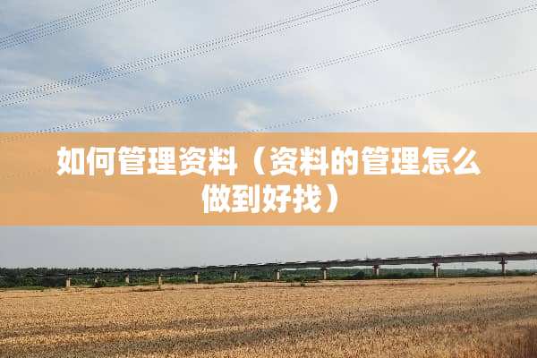 如何管理资料（资料的管理怎么做到好找）