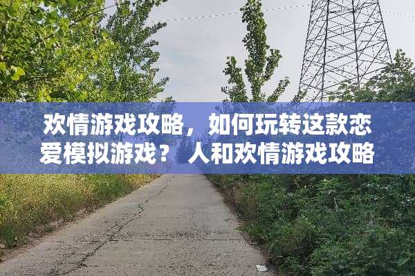 欢情游戏攻略，如何玩转这款恋爱模拟游戏？ 人和欢情游戏攻略