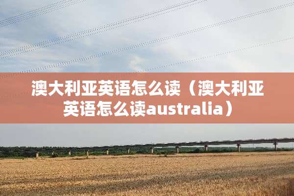 澳大利亚英语怎么读（澳大利亚英语怎么读australia）